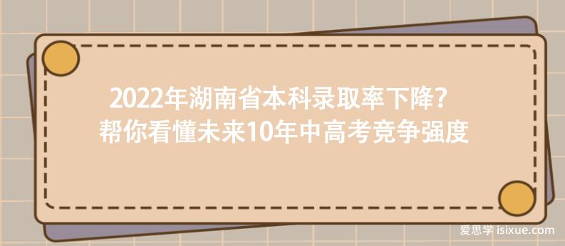 2022年湖南省本科录取率下降？帮你看懂未来10年中高考竞争强度