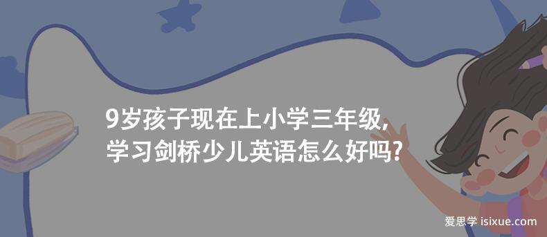 9岁孩子现在上小学三年级，学习剑桥少儿英语怎么好吗？