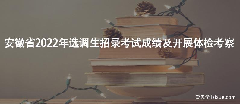 安徽省2022年选调生招录考试成绩及开展体检考察