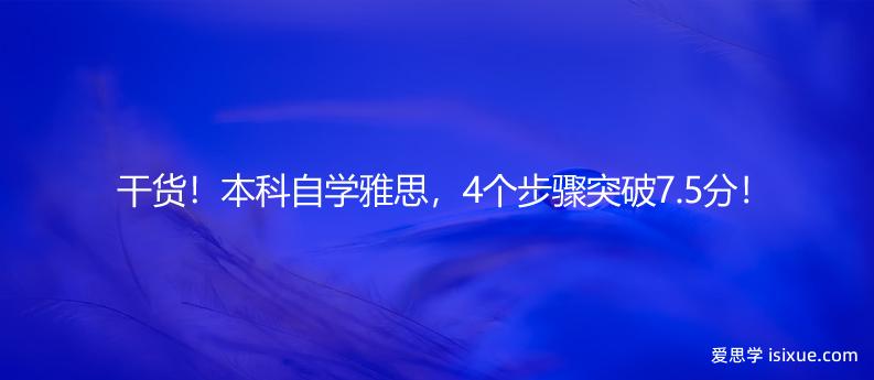 干货！本科自学雅思，4个步骤突破7.5分！