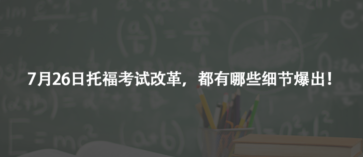 7月26日托福考试改革，都有哪些细节爆出！