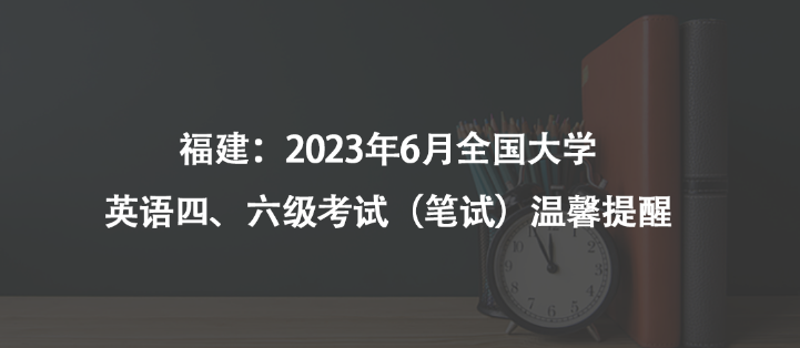 福建：2023年6月全国大学英语四、六级考试（笔试）温馨提醒