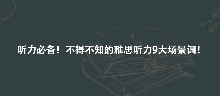 听力必备！不得不知的雅思听力9大场景词！