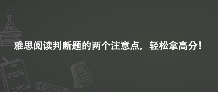 雅思阅读判断题的两个注意点，轻松拿高分！