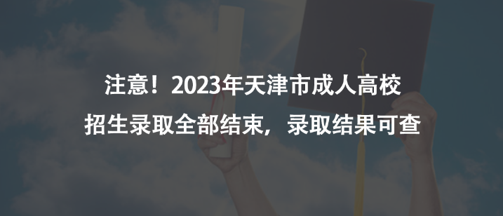 注意！2023年天津市成人高校招生录取全部结束，录取结果可查