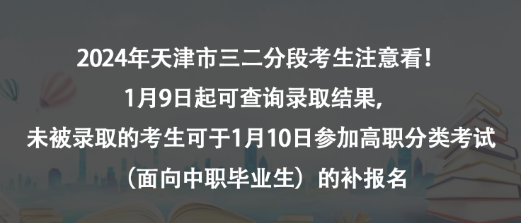 2024年天津市三二分段考生注意看！1月9日起可查询录取结果，未被录取的考生可于1月10日参加高职分类考试（面向中职毕业生）的补报名