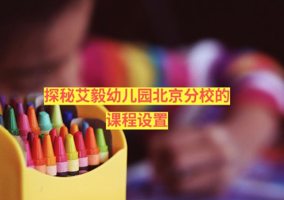 探秘艾毅幼儿园北京分校的课程设置