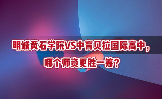 明诚黄石学院VS中育贝拉国际高中，哪个师资更胜一筹？