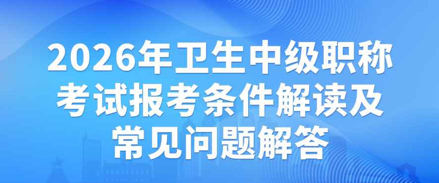 卫生专业技术人员中级职称考试实行全国统一组织，想要报名参加2026年考试的人员，需满足相应学历要求及对应工作年限条件。以下为详细报考条件解读，同时针对报名中高频疑问进行解答，助力考生清晰了解报考要求。