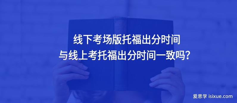 线下考场版托福出分时间与线上考托福出分时间一致吗？