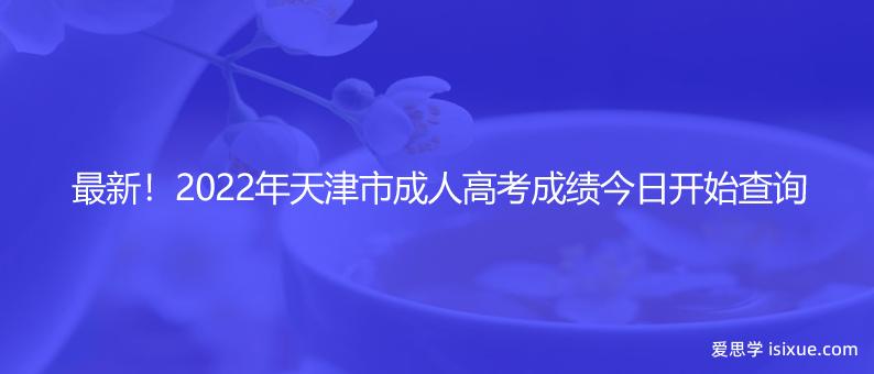 最新！2022年天津市成人高考成绩今日开始查询