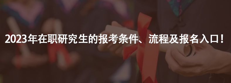 2023年在职研究生的报考条件、流程及报名入口！