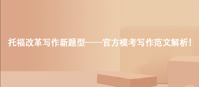 托福改革写作&mdash;&mdash;官方模考写作新题型范文解析！
